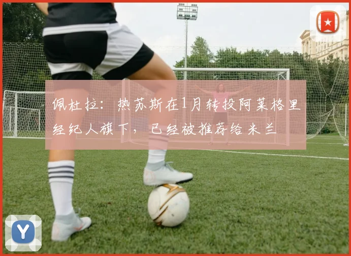 佩杜拉：热苏斯在1月转投阿莱格里经纪人旗下，已经被推荐给米兰