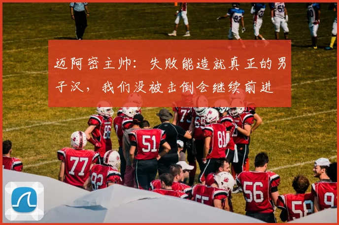 迈阿密主帅：失败能造就真正的男子汉，我们没被击倒会继续前进