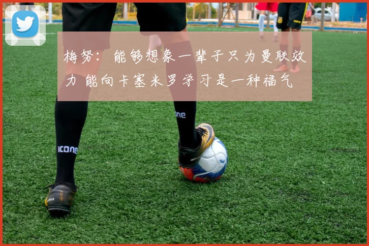梅努：能够想象一辈子只为曼联效力 能向卡塞米罗学习是一种福气